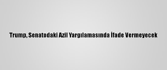 Trump, Senatodaki Azil Yargılamasında İfade Vermeyecek