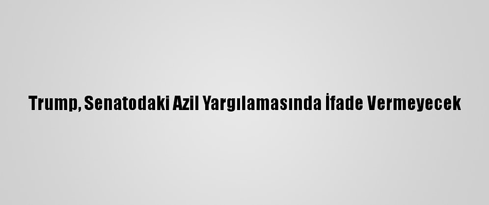 Trump, Senatodaki Azil Yargılamasında İfade Vermeyecek