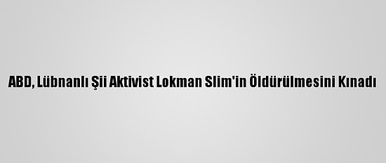 ABD, Lübnanlı Şii Aktivist Lokman Slim'in Öldürülmesini Kınadı