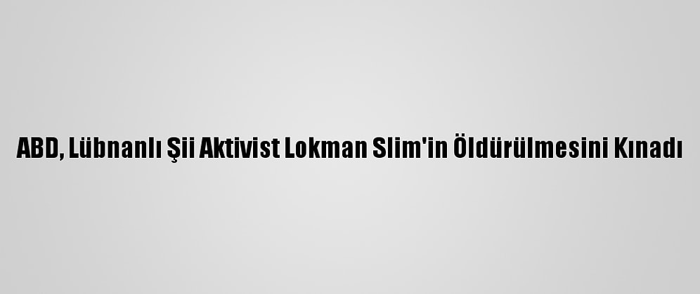 ABD, Lübnanlı Şii Aktivist Lokman Slim'in Öldürülmesini Kınadı