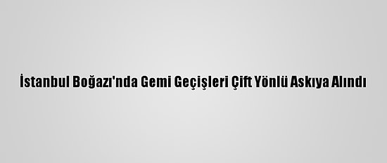 İstanbul Boğazı'nda Gemi Geçişleri Çift Yönlü Askıya Alındı