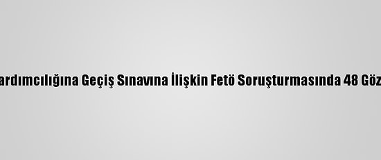 Komiser Yardımcılığına Geçiş Sınavına İlişkin Fetö Soruşturmasında 48 Gözaltı Kararı