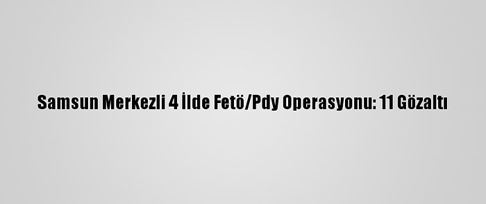 Samsun Merkezli 4 İlde Fetö/Pdy Operasyonu: 11 Gözaltı