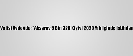 Aksaray Valisi Aydoğdu: "Aksaray 5 Bin 320 Kişiyi 2020 Yılı İçinde İstihdama Kattı"
