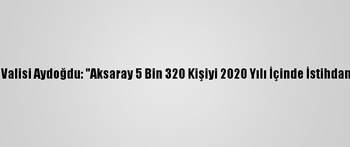 Aksaray Valisi Aydoğdu: "Aksaray 5 Bin 320 Kişiyi 2020 Yılı İçinde İstihdama Kattı"