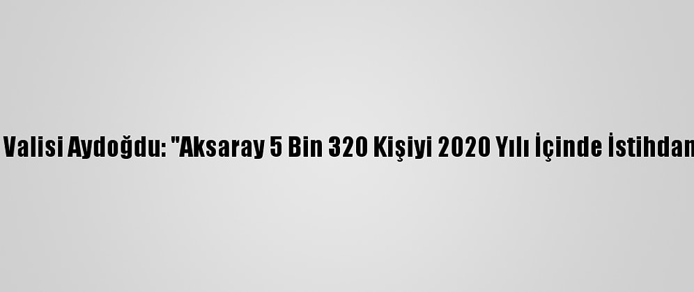 Aksaray Valisi Aydoğdu: "Aksaray 5 Bin 320 Kişiyi 2020 Yılı İçinde İstihdama Kattı"