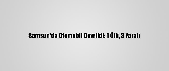 Samsun'da Otomobil Devrildi: 1 Ölü, 3 Yaralı