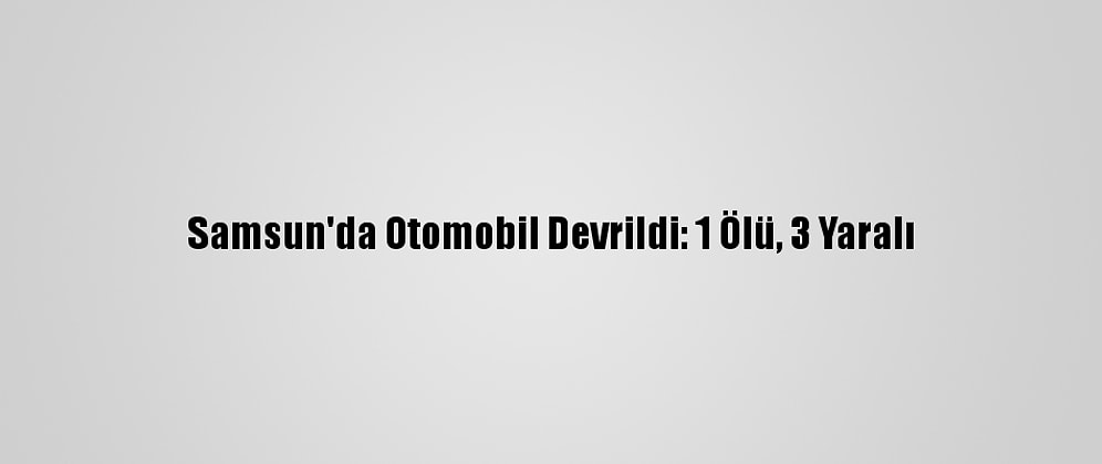 Samsun'da Otomobil Devrildi: 1 Ölü, 3 Yaralı