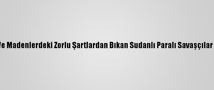 Libya, Mülteci Kampları Ve Madenlerdeki Zorlu Şartlardan Bıkan Sudanlı Paralı Savaşçılar İçin Finans Kaynağı Oldu