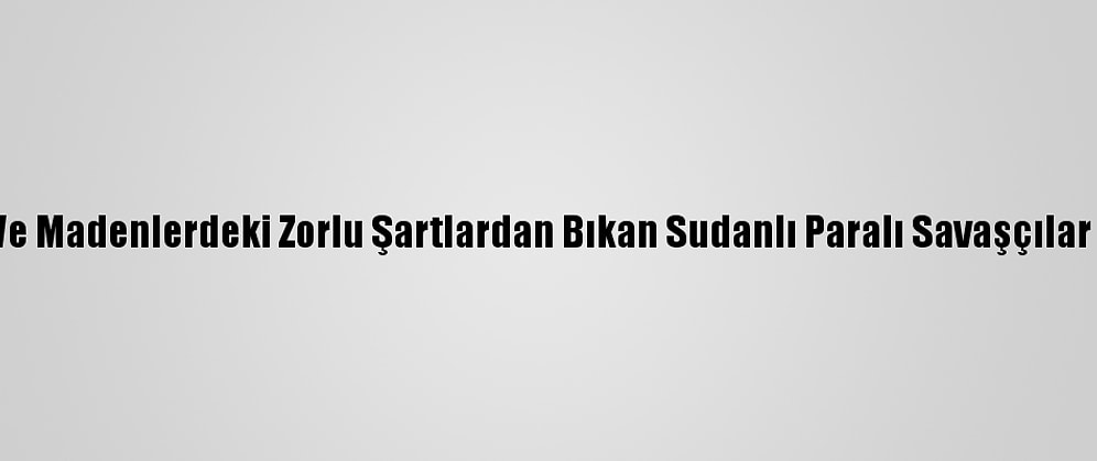 Libya, Mülteci Kampları Ve Madenlerdeki Zorlu Şartlardan Bıkan Sudanlı Paralı Savaşçılar İçin Finans Kaynağı Oldu