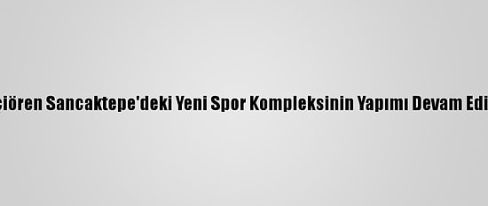 Keçiören Sancaktepe'deki Yeni Spor Kompleksinin Yapımı Devam Ediyor