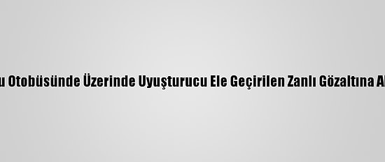 Yolcu Otobüsünde Üzerinde Uyuşturucu Ele Geçirilen Zanlı Gözaltına Alındı
