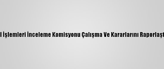 Ohal İşlemleri İnceleme Komisyonu Çalışma Ve Kararlarını Raporlaştırdı