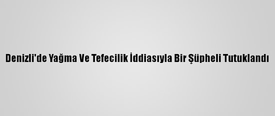 Denizli'de Yağma Ve Tefecilik İddiasıyla Bir Şüpheli Tutuklandı