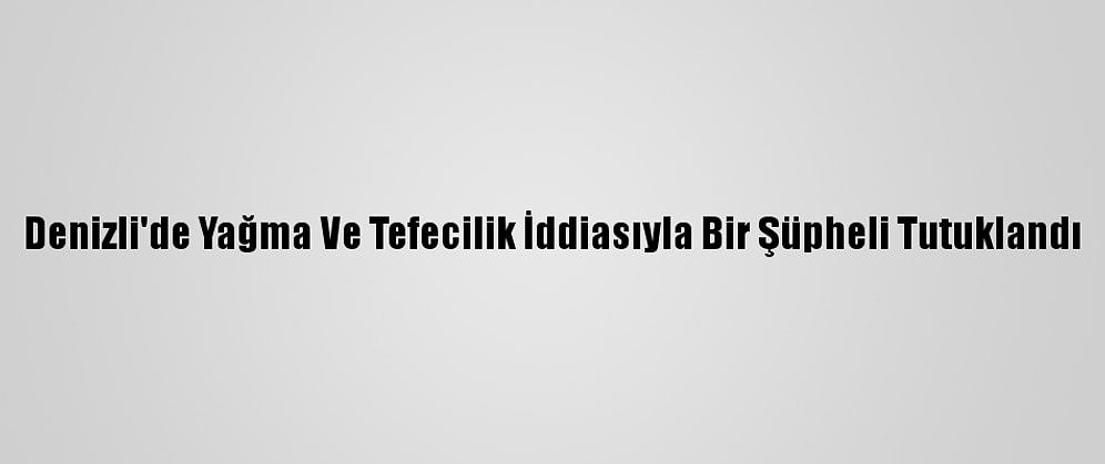 Denizli'de Yağma Ve Tefecilik İddiasıyla Bir Şüpheli Tutuklandı