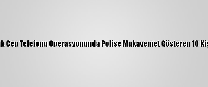 Şanlıurfa'da Kaçak Cep Telefonu Operasyonunda Polise Mukavemet Gösteren 10 Kişi Gözaltına Alındı