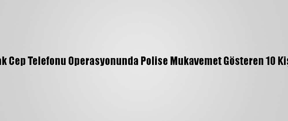 Şanlıurfa'da Kaçak Cep Telefonu Operasyonunda Polise Mukavemet Gösteren 10 Kişi Gözaltına Alındı