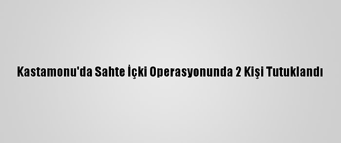 Kastamonu'da Sahte İçki Operasyonunda 2 Kişi Tutuklandı