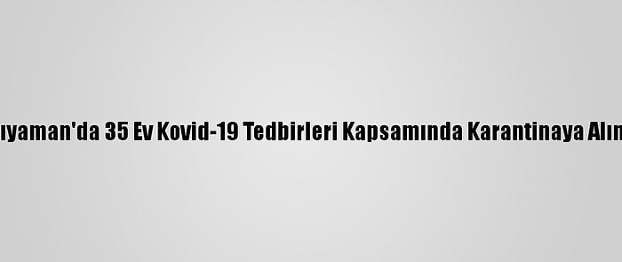 Adıyaman'da 35 Ev Kovid-19 Tedbirleri Kapsamında Karantinaya Alındı