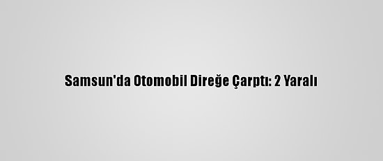 Samsun'da Otomobil Direğe Çarptı: 2 Yaralı