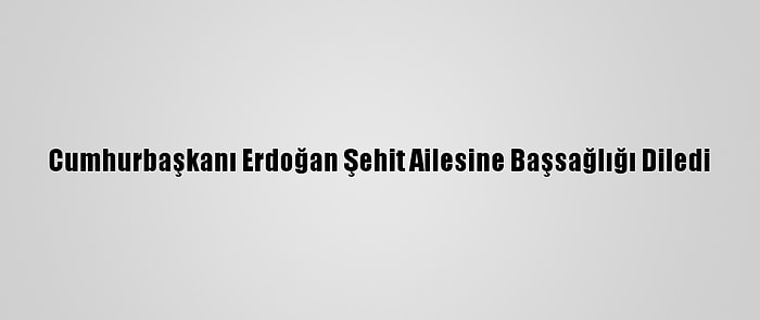 Cumhurbaşkanı Erdoğan Şehit Ailesine Başsağlığı Diledi