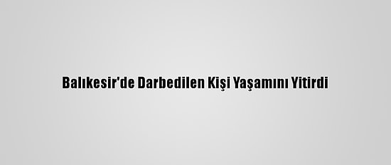 Balıkesir'de Darbedilen Kişi Yaşamını Yitirdi