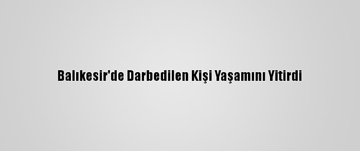 Balıkesir'de Darbedilen Kişi Yaşamını Yitirdi