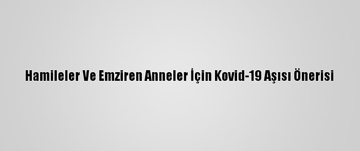 Hamileler Ve Emziren Anneler İçin Kovid-19 Aşısı Önerisi