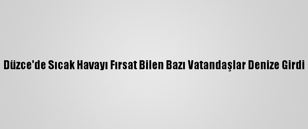 Düzce'de Sıcak Havayı Fırsat Bilen Bazı Vatandaşlar Denize Girdi