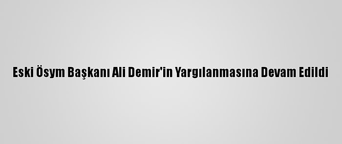 Eski Ösym Başkanı Ali Demir'in Yargılanmasına Devam Edildi