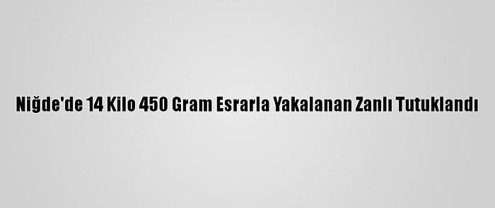 Niğde'de 14 Kilo 450 Gram Esrarla Yakalanan Zanlı Tutuklandı