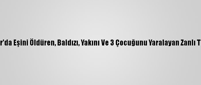 Diyarbakır'da Eşini Öldüren, Baldızı, Yakını Ve 3 Çocuğunu Yaralayan Zanlı Tutuklandı