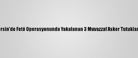 Mersin'de Fetö Operasyonunda Yakalanan 3 Muvazzaf Asker Tutuklandı