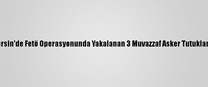 Mersin'de Fetö Operasyonunda Yakalanan 3 Muvazzaf Asker Tutuklandı