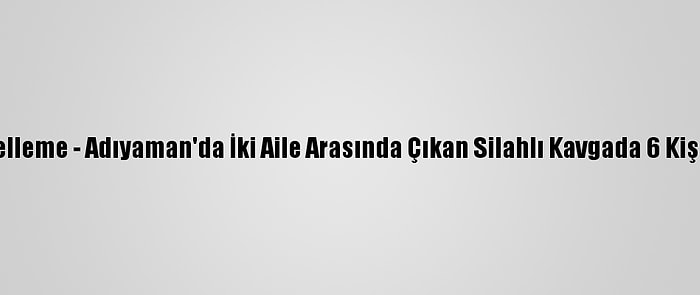 Güncelleme - Adıyaman'da İki Aile Arasında Çıkan Silahlı Kavgada 6 Kişi Öldü