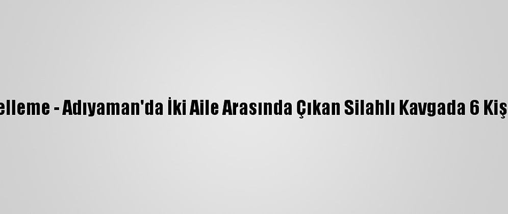 Güncelleme - Adıyaman'da İki Aile Arasında Çıkan Silahlı Kavgada 6 Kişi Öldü