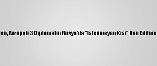 Almanya'dan, Avrupalı 3 Diplomatın Rusya'da "İstenmeyen Kişi" İlan Edilmesine Tepki