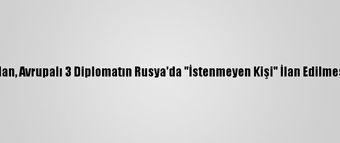 Almanya'dan, Avrupalı 3 Diplomatın Rusya'da "İstenmeyen Kişi" İlan Edilmesine Tepki