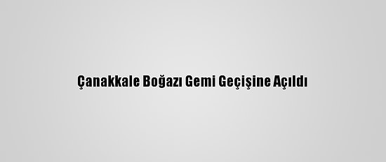 Çanakkale Boğazı Gemi Geçişine Açıldı