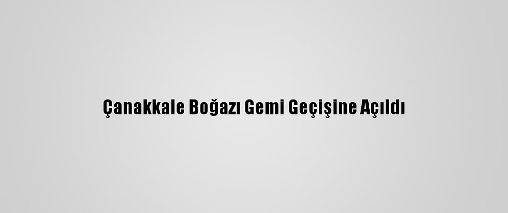 Çanakkale Boğazı Gemi Geçişine Açıldı