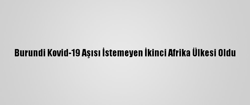 Burundi Kovid-19 Aşısı İstemeyen İkinci Afrika Ülkesi Oldu