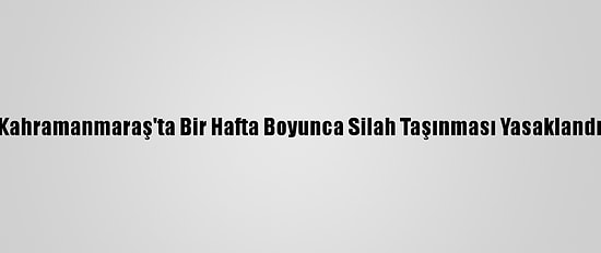 Kahramanmaraş'ta Bir Hafta Boyunca Silah Taşınması Yasaklandı