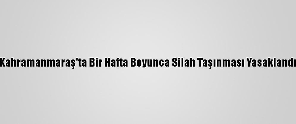 Kahramanmaraş'ta Bir Hafta Boyunca Silah Taşınması Yasaklandı