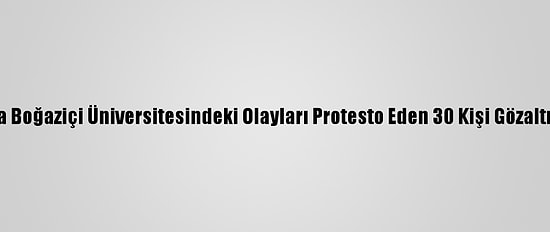 Ankara'da Boğaziçi Üniversitesindeki Olayları Protesto Eden 30 Kişi Gözaltına Alındı