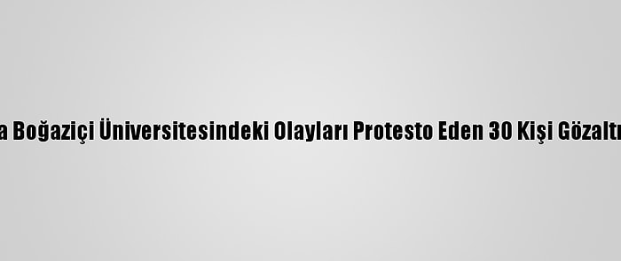 Ankara'da Boğaziçi Üniversitesindeki Olayları Protesto Eden 30 Kişi Gözaltına Alındı