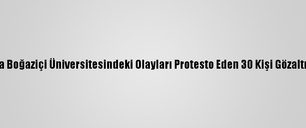 Ankara'da Boğaziçi Üniversitesindeki Olayları Protesto Eden 30 Kişi Gözaltına Alındı