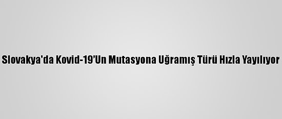 Slovakya'da Kovid-19’Un Mutasyona Uğramış Türü Hızla Yayılıyor