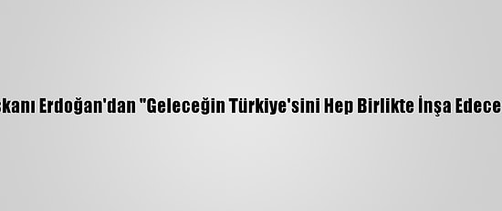 Cumhurbaşkanı Erdoğan'dan "Geleceğin Türkiye'sini Hep Birlikte İnşa Edeceğiz" Mesajı: