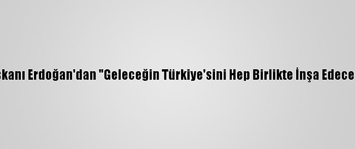 Cumhurbaşkanı Erdoğan'dan "Geleceğin Türkiye'sini Hep Birlikte İnşa Edeceğiz" Mesajı: