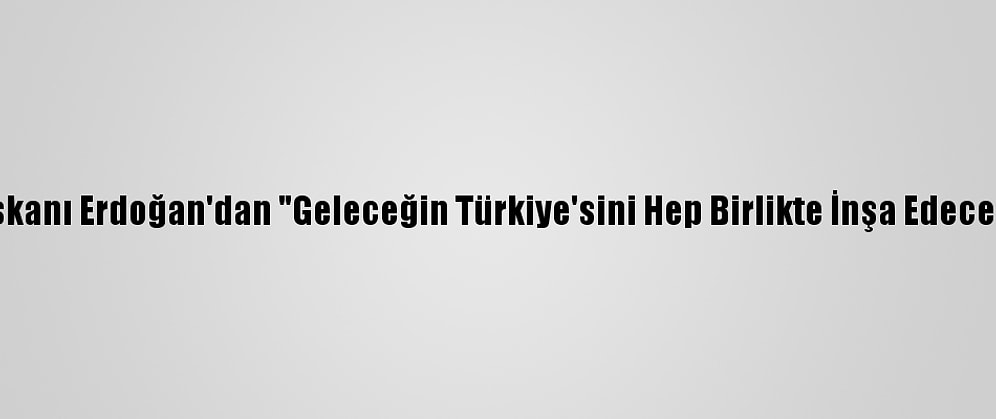 Cumhurbaşkanı Erdoğan'dan "Geleceğin Türkiye'sini Hep Birlikte İnşa Edeceğiz" Mesajı: